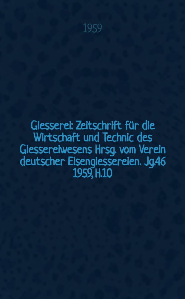 Giesserei : Zeitschrift für die Wirtschaft und Technic des Giessereiwesens Hrsg. vom Verein deutscher Eisengiessereien. Jg.46 1959, H.10