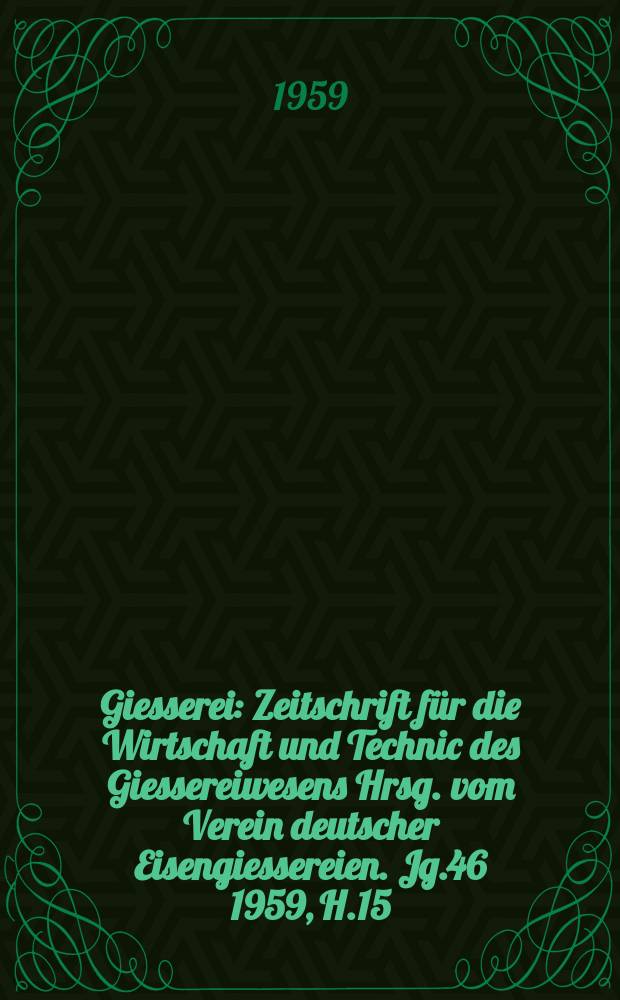 Giesserei : Zeitschrift für die Wirtschaft und Technic des Giessereiwesens Hrsg. vom Verein deutscher Eisengiessereien. Jg.46 1959, H.15