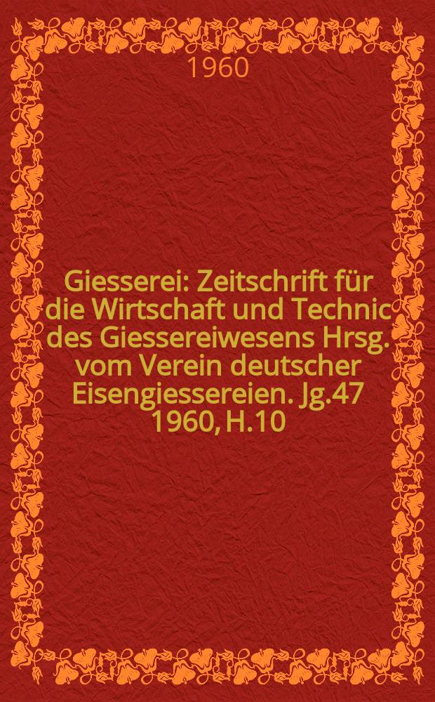 Giesserei : Zeitschrift für die Wirtschaft und Technic des Giessereiwesens Hrsg. vom Verein deutscher Eisengiessereien. Jg.47 1960, H.10