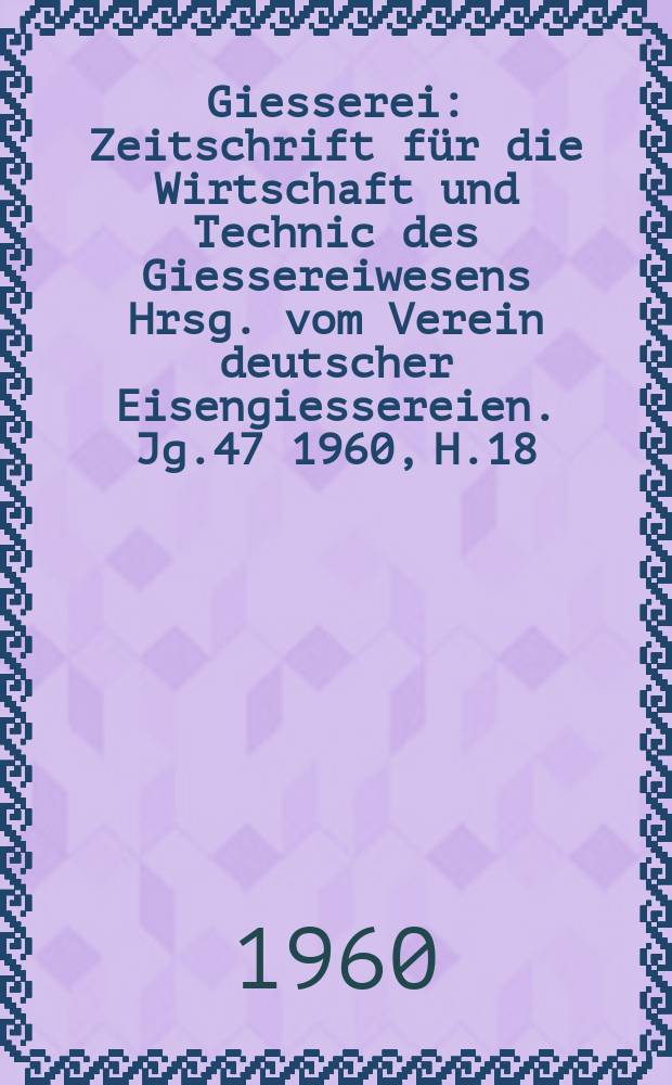 Giesserei : Zeitschrift f&uuml;r die Wirtschaft und Technic des Giessereiwesens Hrsg. vom Verein deutscher Eisengiessereien. Jg.47 1960, H.18
