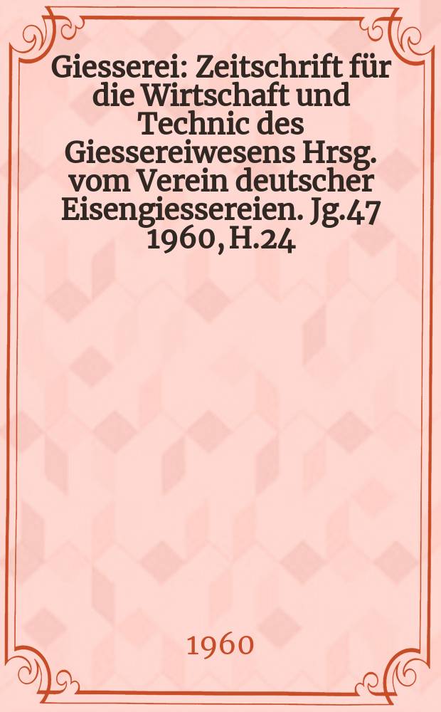 Giesserei : Zeitschrift für die Wirtschaft und Technic des Giessereiwesens Hrsg. vom Verein deutscher Eisengiessereien. Jg.47 1960, H.24
