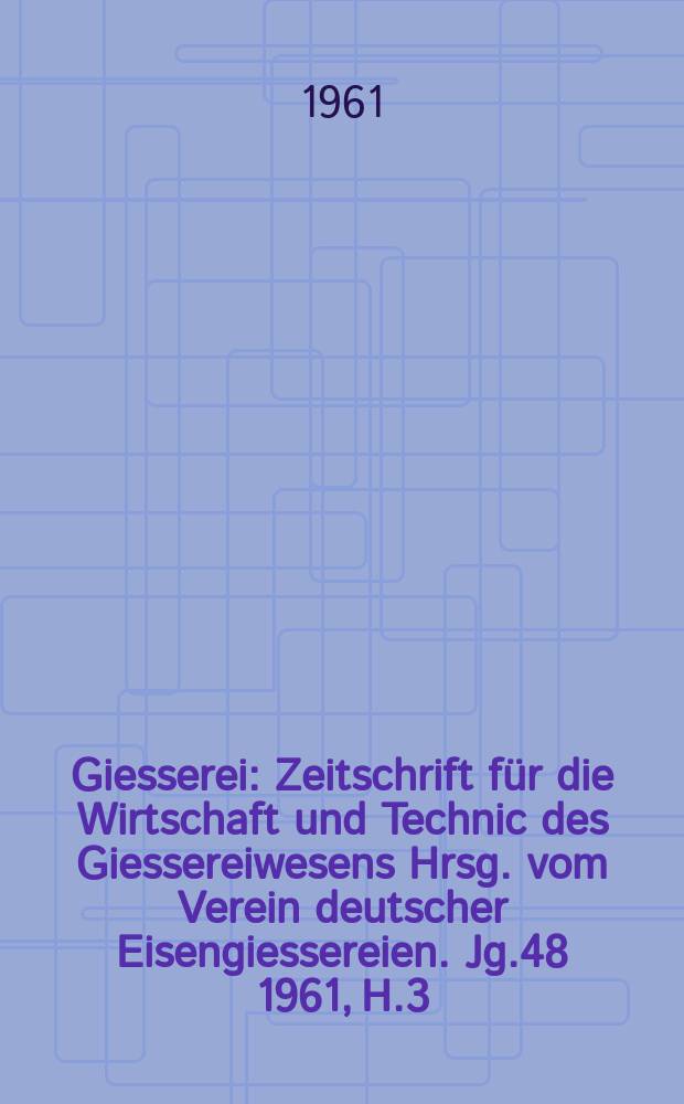 Giesserei : Zeitschrift für die Wirtschaft und Technic des Giessereiwesens Hrsg. vom Verein deutscher Eisengiessereien. Jg.48 1961, H.3