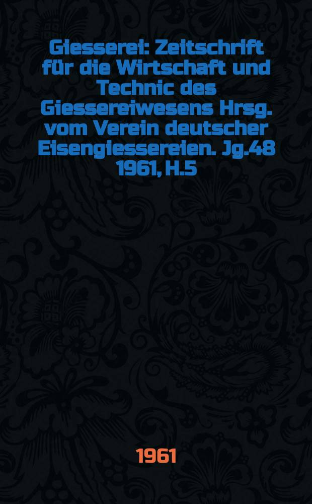 Giesserei : Zeitschrift für die Wirtschaft und Technic des Giessereiwesens Hrsg. vom Verein deutscher Eisengiessereien. Jg.48 1961, H.5