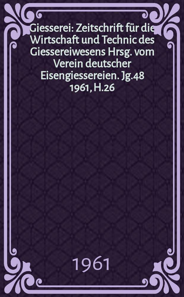 Giesserei : Zeitschrift für die Wirtschaft und Technic des Giessereiwesens Hrsg. vom Verein deutscher Eisengiessereien. Jg.48 1961, H.26