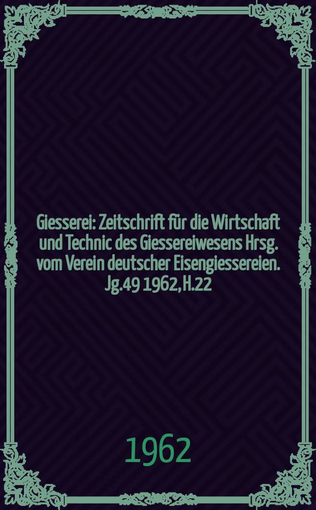 Giesserei : Zeitschrift f&uuml;r die Wirtschaft und Technic des Giessereiwesens Hrsg. vom Verein deutscher Eisengiessereien. Jg.49 1962, H.22