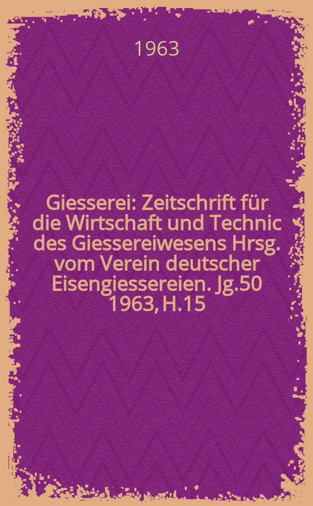 Giesserei : Zeitschrift für die Wirtschaft und Technic des Giessereiwesens Hrsg. vom Verein deutscher Eisengiessereien. Jg.50 1963, H.15