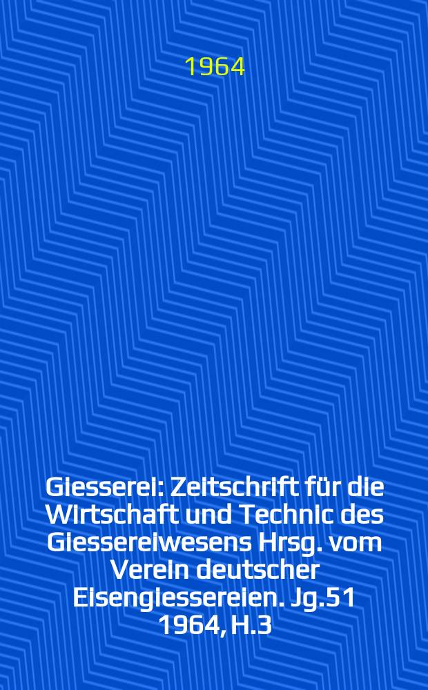 Giesserei : Zeitschrift für die Wirtschaft und Technic des Giessereiwesens Hrsg. vom Verein deutscher Eisengiessereien. Jg.51 1964, H.3