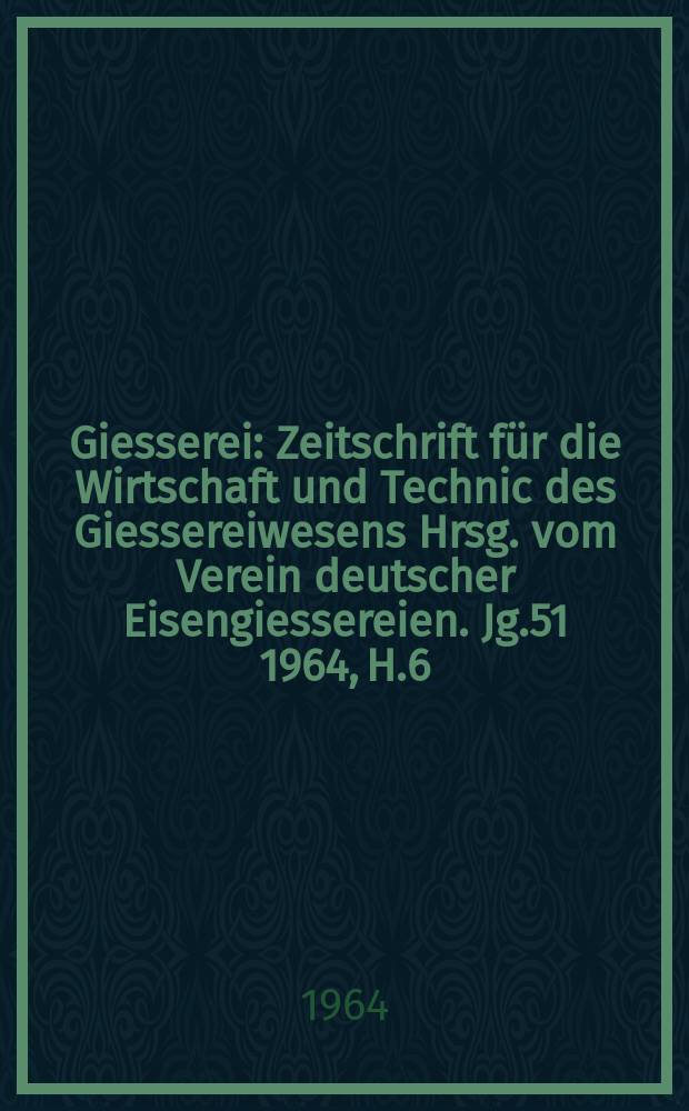 Giesserei : Zeitschrift für die Wirtschaft und Technic des Giessereiwesens Hrsg. vom Verein deutscher Eisengiessereien. Jg.51 1964, H.6