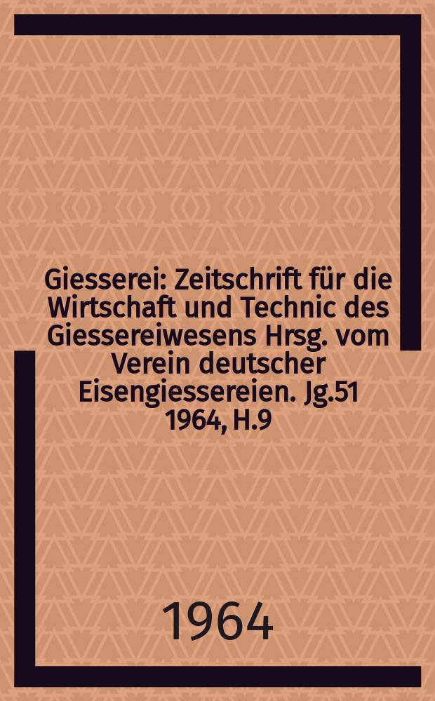 Giesserei : Zeitschrift f&uuml;r die Wirtschaft und Technic des Giessereiwesens Hrsg. vom Verein deutscher Eisengiessereien. Jg.51 1964, H.9