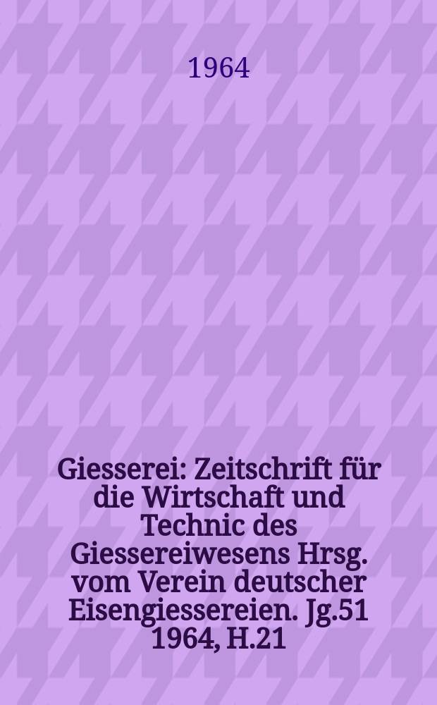 Giesserei : Zeitschrift für die Wirtschaft und Technic des Giessereiwesens Hrsg. vom Verein deutscher Eisengiessereien. Jg.51 1964, H.21