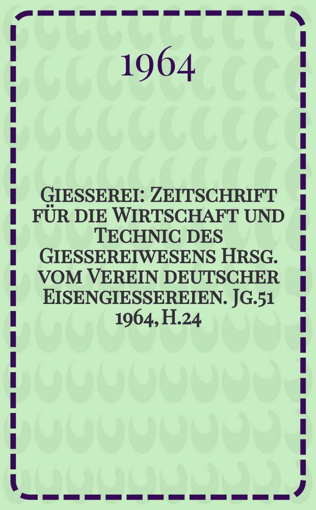 Giesserei : Zeitschrift für die Wirtschaft und Technic des Giessereiwesens Hrsg. vom Verein deutscher Eisengiessereien. Jg.51 1964, H.24