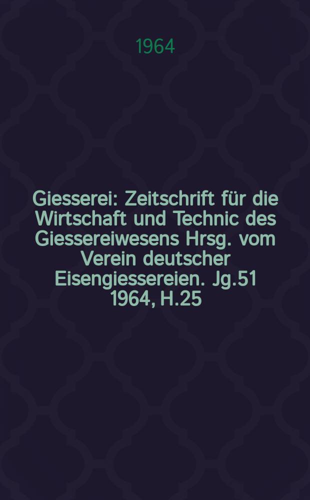 Giesserei : Zeitschrift für die Wirtschaft und Technic des Giessereiwesens Hrsg. vom Verein deutscher Eisengiessereien. Jg.51 1964, H.25