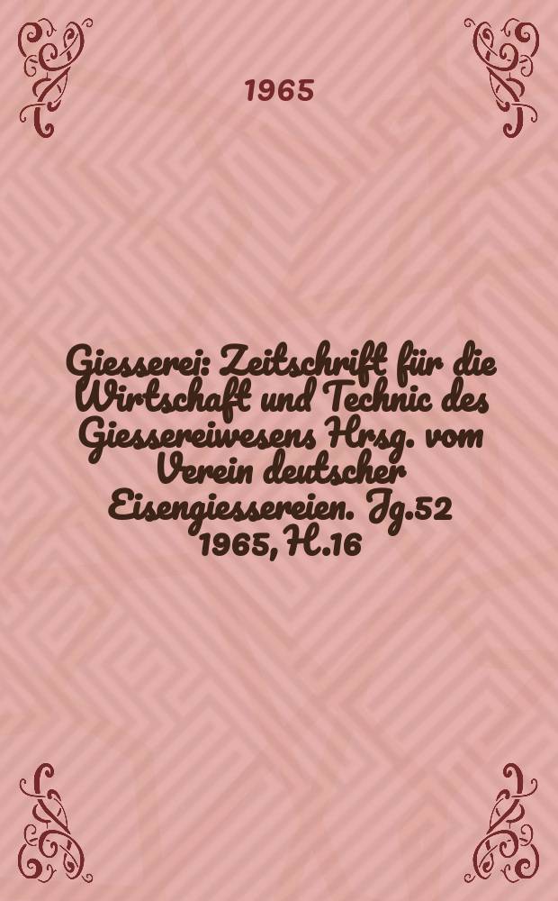 Giesserei : Zeitschrift für die Wirtschaft und Technic des Giessereiwesens Hrsg. vom Verein deutscher Eisengiessereien. Jg.52 1965, H.16