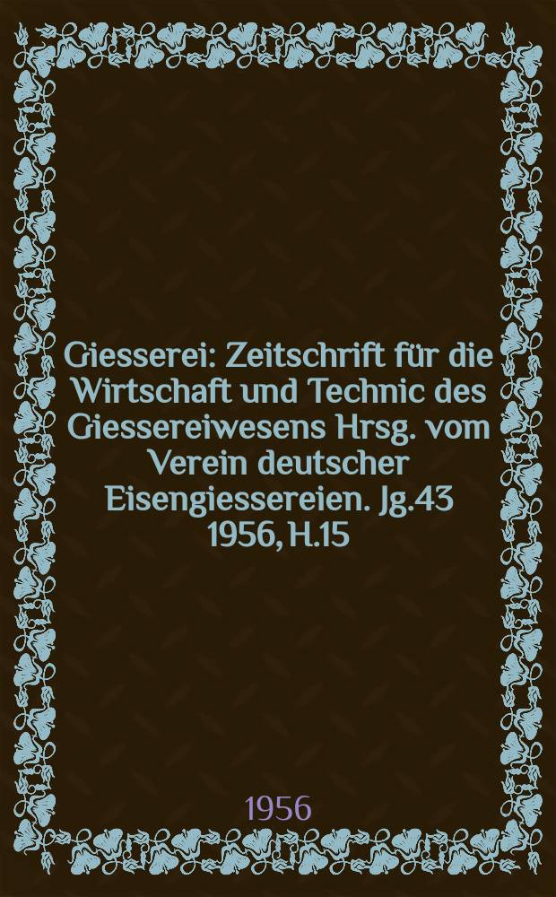 Giesserei : Zeitschrift für die Wirtschaft und Technic des Giessereiwesens Hrsg. vom Verein deutscher Eisengiessereien. Jg.43 1956, H.15