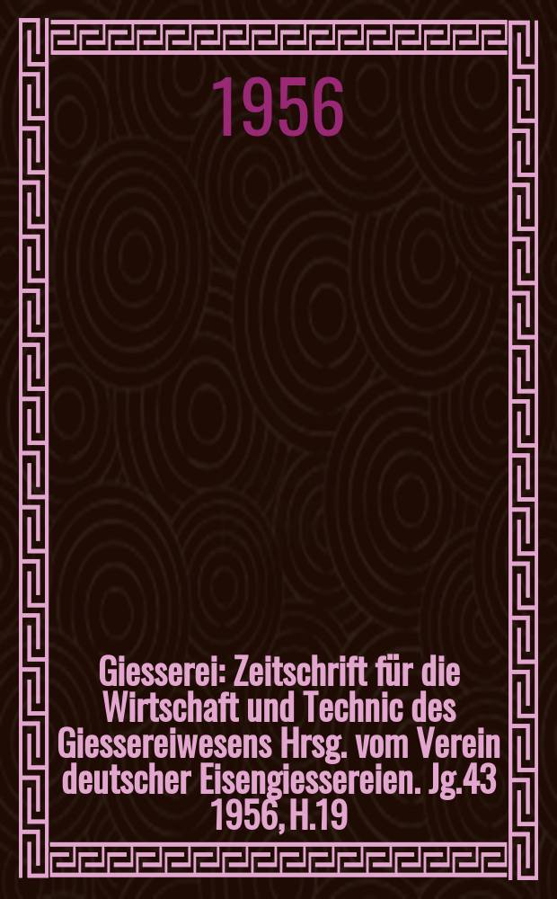 Giesserei : Zeitschrift für die Wirtschaft und Technic des Giessereiwesens Hrsg. vom Verein deutscher Eisengiessereien. Jg.43 1956, H.19