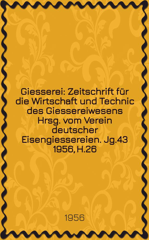 Giesserei : Zeitschrift f&uuml;r die Wirtschaft und Technic des Giessereiwesens Hrsg. vom Verein deutscher Eisengiessereien. Jg.43 1956, H.26