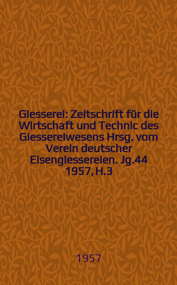 Giesserei : Zeitschrift für die Wirtschaft und Technic des Giessereiwesens Hrsg. vom Verein deutscher Eisengiessereien. Jg.44 1957, H.3