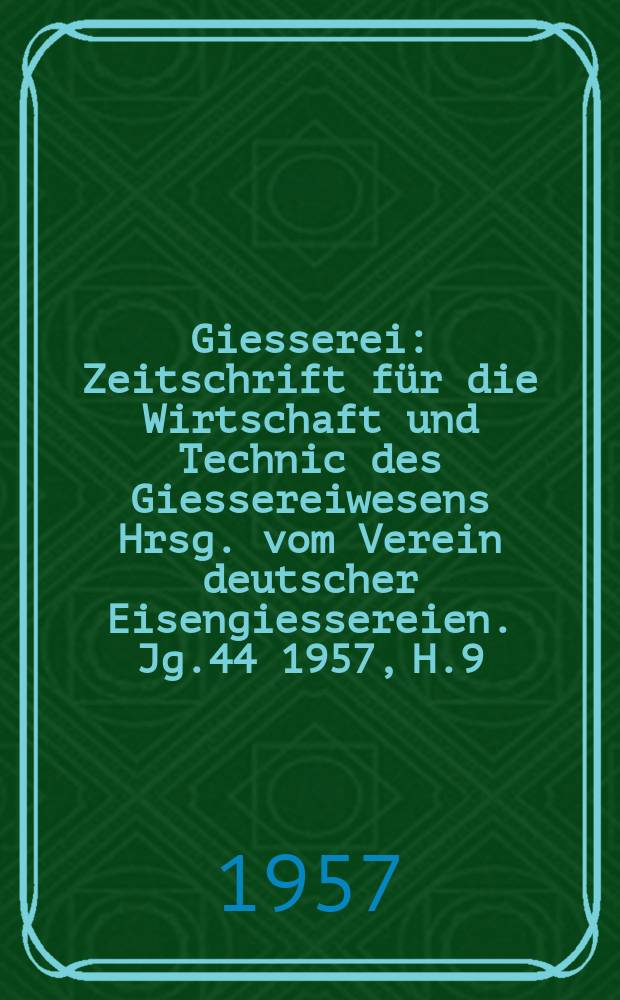 Giesserei : Zeitschrift für die Wirtschaft und Technic des Giessereiwesens Hrsg. vom Verein deutscher Eisengiessereien. Jg.44 1957, H.9