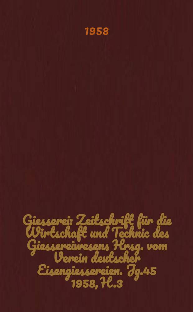 Giesserei : Zeitschrift für die Wirtschaft und Technic des Giessereiwesens Hrsg. vom Verein deutscher Eisengiessereien. Jg.45 1958, H.3
