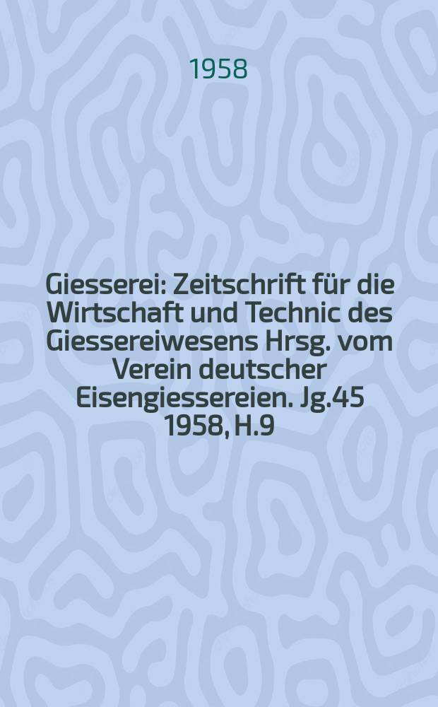 Giesserei : Zeitschrift für die Wirtschaft und Technic des Giessereiwesens Hrsg. vom Verein deutscher Eisengiessereien. Jg.45 1958, H.9