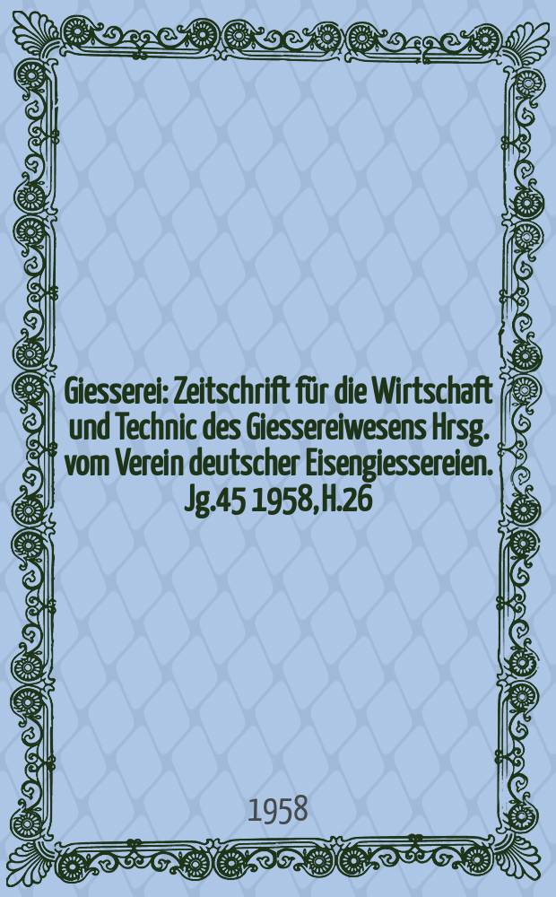 Giesserei : Zeitschrift für die Wirtschaft und Technic des Giessereiwesens Hrsg. vom Verein deutscher Eisengiessereien. Jg.45 1958, H.26