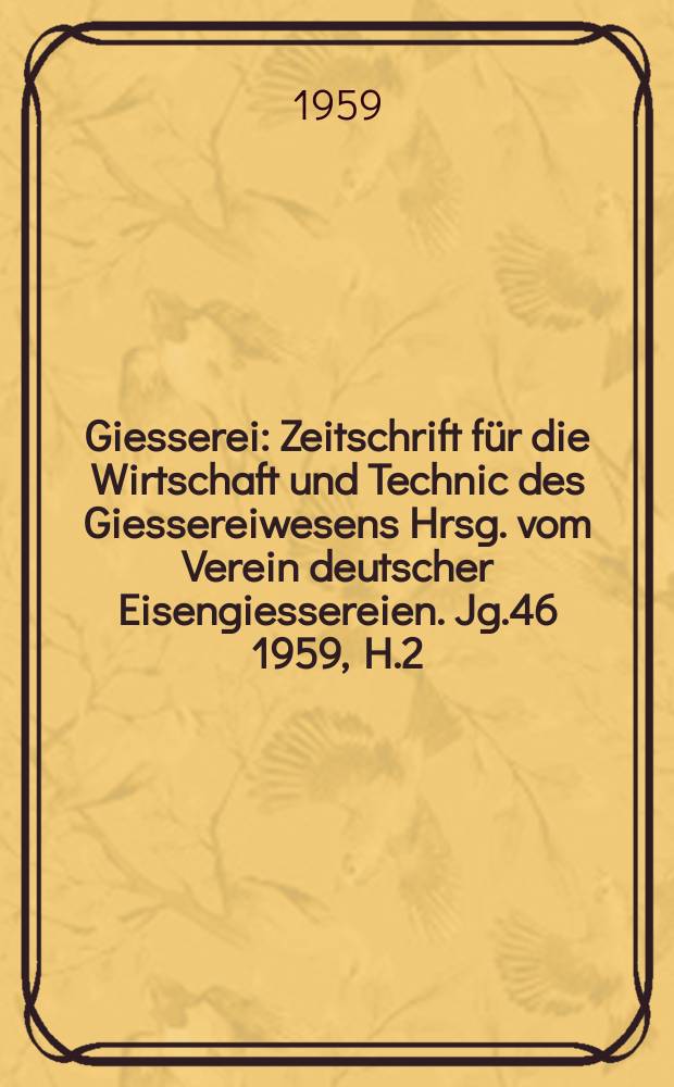 Giesserei : Zeitschrift für die Wirtschaft und Technic des Giessereiwesens Hrsg. vom Verein deutscher Eisengiessereien. Jg.46 1959, H.2
