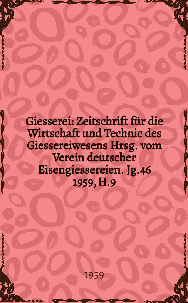 Giesserei : Zeitschrift für die Wirtschaft und Technic des Giessereiwesens Hrsg. vom Verein deutscher Eisengiessereien. Jg.46 1959, H.9