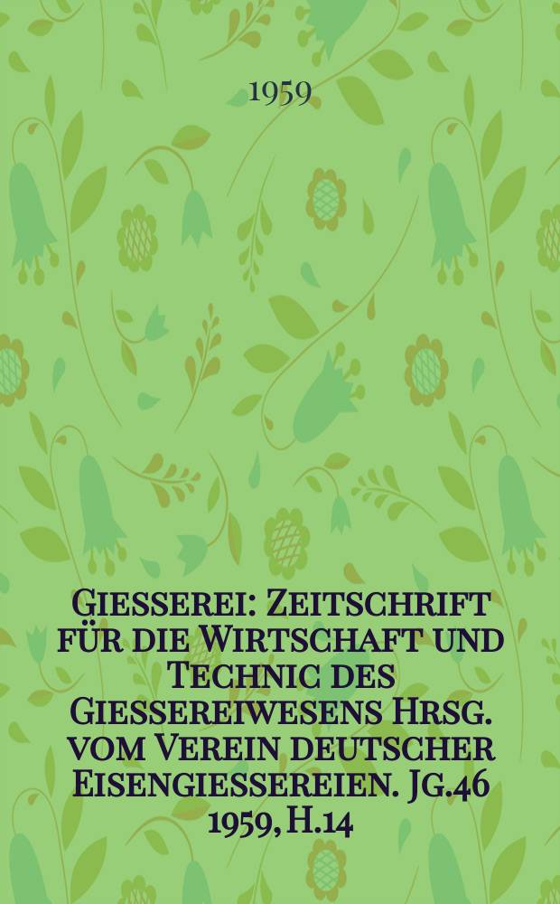 Giesserei : Zeitschrift für die Wirtschaft und Technic des Giessereiwesens Hrsg. vom Verein deutscher Eisengiessereien. Jg.46 1959, H.14