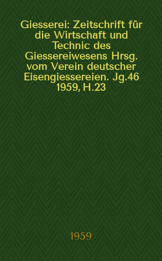 Giesserei : Zeitschrift für die Wirtschaft und Technic des Giessereiwesens Hrsg. vom Verein deutscher Eisengiessereien. Jg.46 1959, H.23