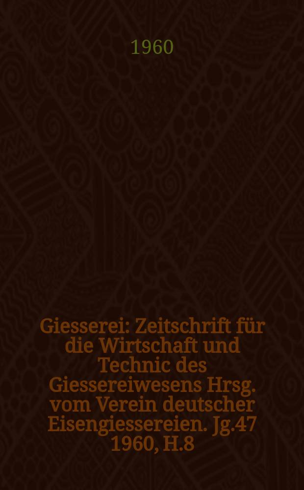 Giesserei : Zeitschrift für die Wirtschaft und Technic des Giessereiwesens Hrsg. vom Verein deutscher Eisengiessereien. Jg.47 1960, H.8