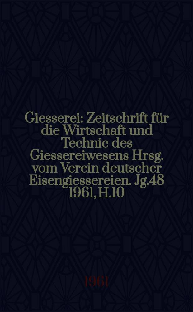Giesserei : Zeitschrift f&uuml;r die Wirtschaft und Technic des Giessereiwesens Hrsg. vom Verein deutscher Eisengiessereien. Jg.48 1961, H.10