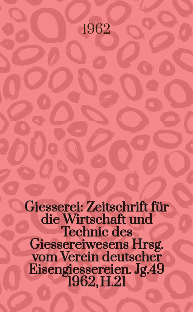 Giesserei : Zeitschrift für die Wirtschaft und Technic des Giessereiwesens Hrsg. vom Verein deutscher Eisengiessereien. Jg.49 1962, H.21