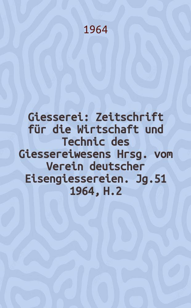 Giesserei : Zeitschrift f&uuml;r die Wirtschaft und Technic des Giessereiwesens Hrsg. vom Verein deutscher Eisengiessereien. Jg.51 1964, H.2