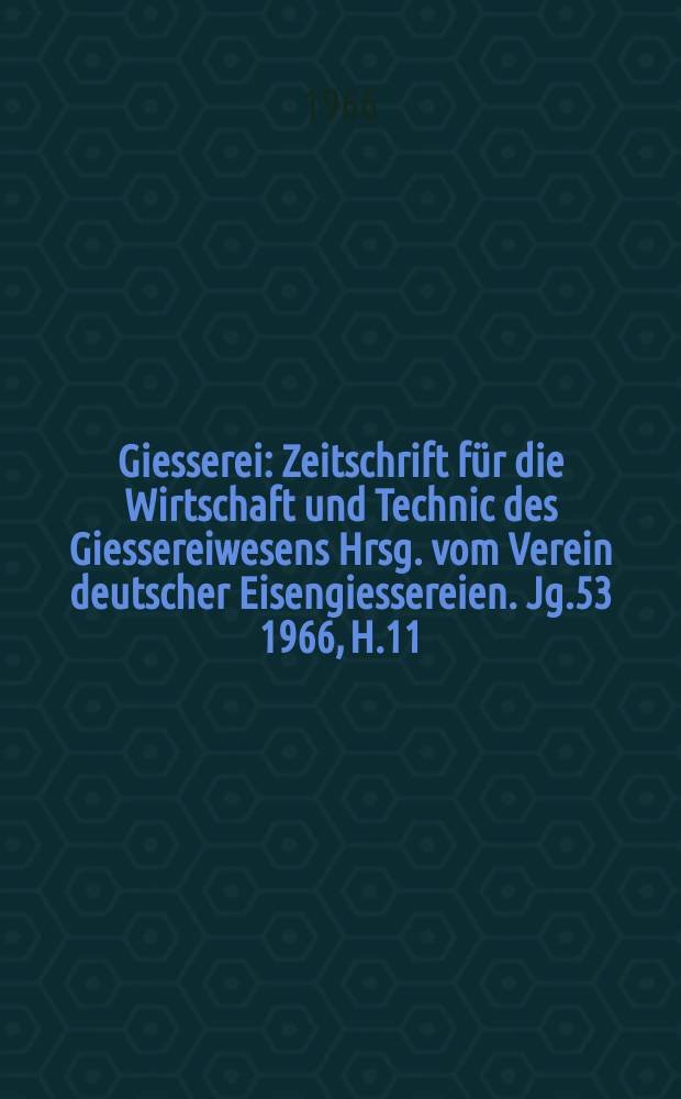 Giesserei : Zeitschrift für die Wirtschaft und Technic des Giessereiwesens Hrsg. vom Verein deutscher Eisengiessereien. Jg.53 1966, H.11