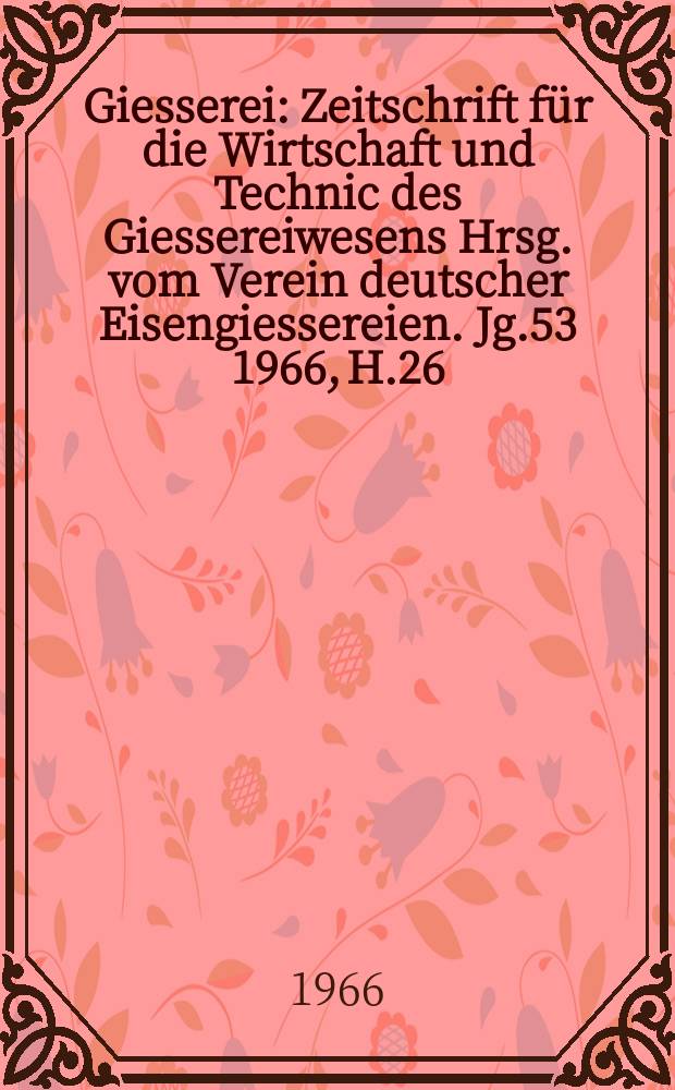 Giesserei : Zeitschrift für die Wirtschaft und Technic des Giessereiwesens Hrsg. vom Verein deutscher Eisengiessereien. Jg.53 1966, H.26