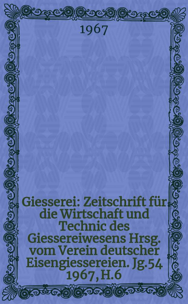 Giesserei : Zeitschrift f&uuml;r die Wirtschaft und Technic des Giessereiwesens Hrsg. vom Verein deutscher Eisengiessereien. Jg.54 1967, H.6