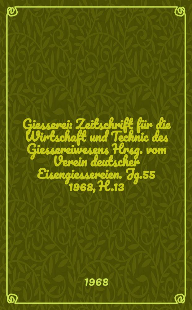 Giesserei : Zeitschrift für die Wirtschaft und Technic des Giessereiwesens Hrsg. vom Verein deutscher Eisengiessereien. Jg.55 1968, H.13