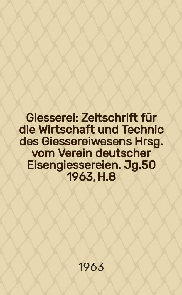 Giesserei : Zeitschrift für die Wirtschaft und Technic des Giessereiwesens Hrsg. vom Verein deutscher Eisengiessereien. Jg.50 1963, H.8
