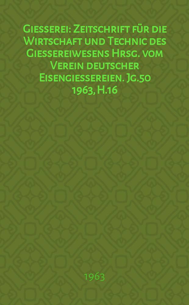 Giesserei : Zeitschrift f&uuml;r die Wirtschaft und Technic des Giessereiwesens Hrsg. vom Verein deutscher Eisengiessereien. Jg.50 1963, H.16