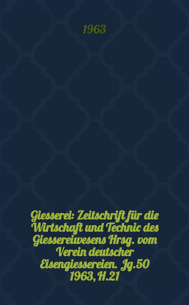 Giesserei : Zeitschrift für die Wirtschaft und Technic des Giessereiwesens Hrsg. vom Verein deutscher Eisengiessereien. Jg.50 1963, H.21