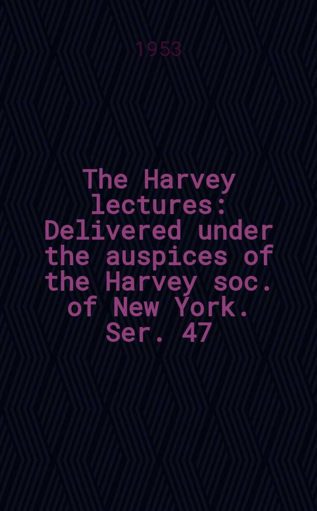The Harvey lectures : Delivered under the auspices of the Harvey soc. of New York. Ser. 47 : 1951-1952