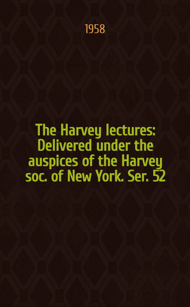 The Harvey lectures : Delivered under the auspices of the Harvey soc. of New York. Ser. 52 : 1956/1957