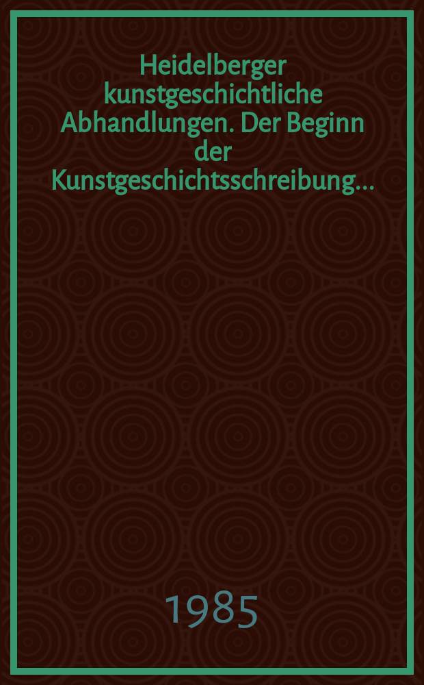 Heidelberger kunstgeschichtliche Abhandlungen. Der Beginn der Kunstgeschichtsschreibung ...