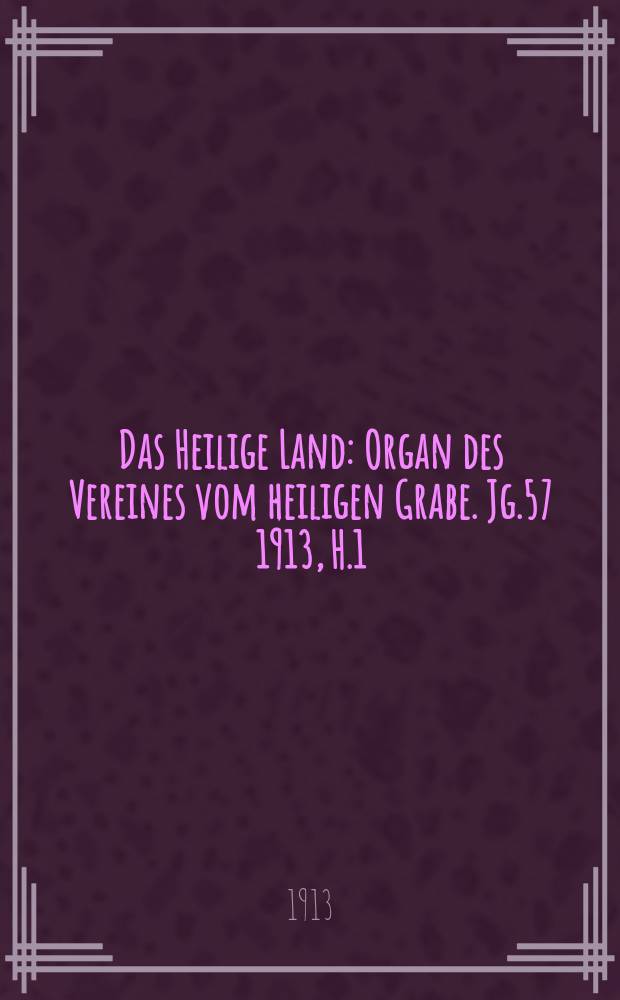 Das Heilige Land : Organ des Vereines vom heiligen Grabe. Jg.57 1913, H.1