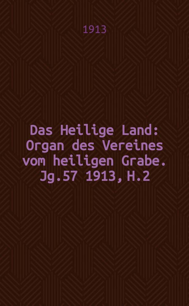 Das Heilige Land : Organ des Vereines vom heiligen Grabe. Jg.57 1913, H.2