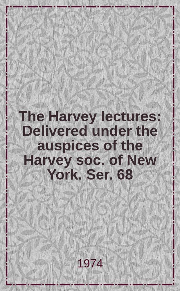 The Harvey lectures : Delivered under the auspices of the Harvey soc. of New York. Ser. 68 : 1972/1973