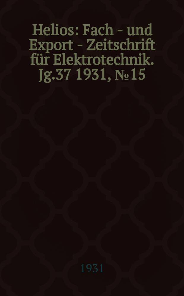 Helios : Fach - und Export - Zeitschrift für Elektrotechnik. Jg.37 1931, №15
