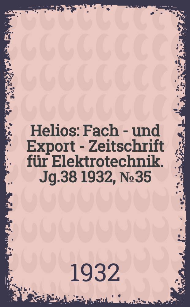 Helios : Fach - und Export - Zeitschrift für Elektrotechnik. Jg.38 1932, №35