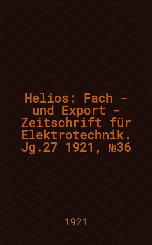 Helios : Fach - und Export - Zeitschrift für Elektrotechnik. Jg.27 1921, №36