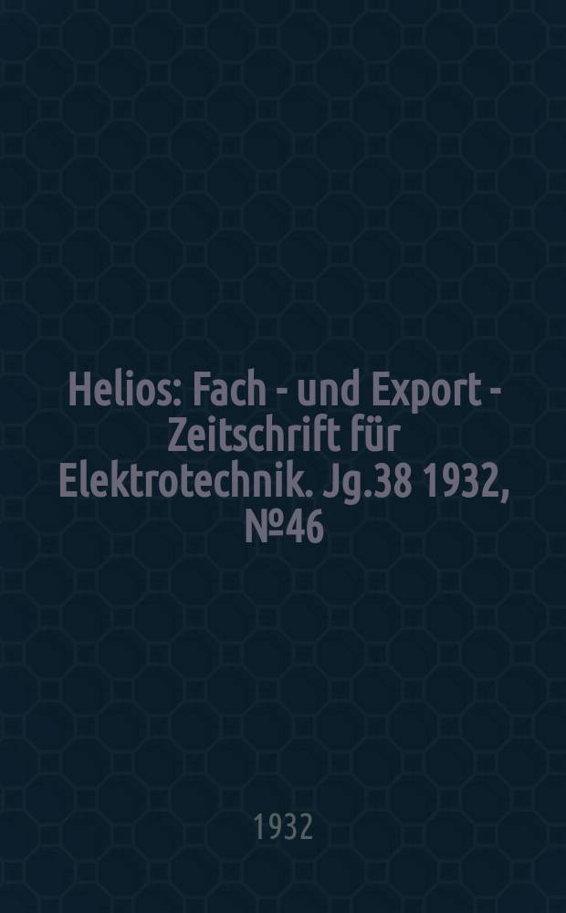 Helios : Fach - und Export - Zeitschrift für Elektrotechnik. Jg.38 1932, №46